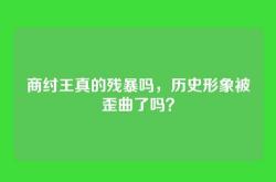 商纣王真的残暴吗，历史形象被歪曲了吗？