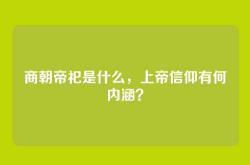 商朝帝祀是什么，上帝信仰有何内涵？