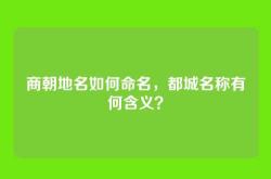 商朝地名如何命名，都城名称有何含义？