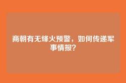 商朝有无烽火预警，如何传递军事情报？