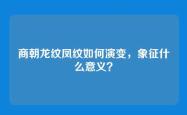 商朝龙纹凤纹如何演变，象征什么意义？