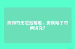 商朝有无冠冕制度，贵族帽子有何讲究？