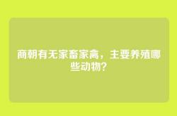 商朝有无家畜家禽，主要养殖哪些动物？