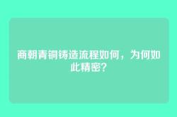 商朝青铜铸造流程如何，为何如此精密？
