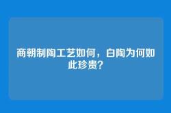 商朝制陶工艺如何，白陶为何如此珍贵？