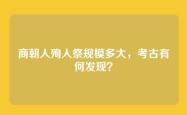 商朝人殉人祭规模多大，考古有何发现？