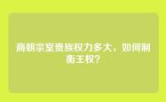 商朝宗室贵族权力多大，如何制衡王权？