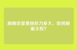 商朝宗室贵族权力多大，如何制衡王权？