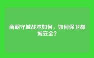 商朝守城战术如何，如何保卫都城安全？