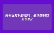 商朝医疗兵存在吗，战场如何救治伤员？