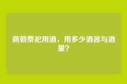 商朝祭祀用酒，用多少酒器与酒量？