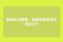 商朝礼仪制度，冠婚丧祭有何不同礼仪？
