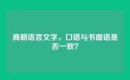 商朝语言文字，口语与书面语是否一致？