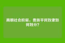 商朝社会阶层，贵族平民奴隶如何划分？