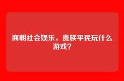 商朝社会娱乐，贵族平民玩什么游戏？
