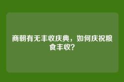 商朝有无丰收庆典，如何庆祝粮食丰收？