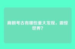 商朝考古有哪些重大发现，震惊世界？