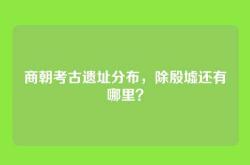 商朝考古遗址分布，除殷墟还有哪里？
