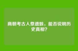 商朝考古人祭遗骸，能否说明历史真相？