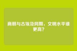 商朝与古埃及同期，文明水平谁更高？