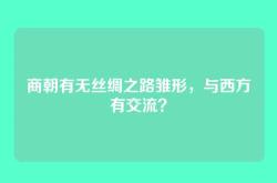 商朝有无丝绸之路雏形，与西方有交流？