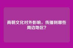 商朝文化对外影响，传播到哪些周边地区？