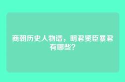 商朝历史人物谱，明君贤臣暴君有哪些？