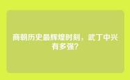 商朝历史最辉煌时刻，武丁中兴有多强？