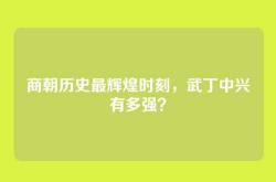 商朝历史最辉煌时刻，武丁中兴有多强？
