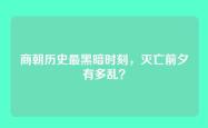 商朝历史最黑暗时刻，灭亡前夕有多乱？