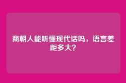 商朝人能听懂现代话吗，语言差距多大？