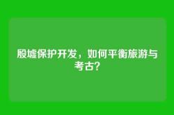 殷墟保护开发，如何平衡旅游与考古？