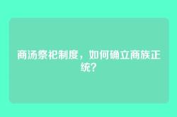 商汤祭祀制度，如何确立商族正统？