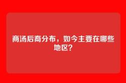 商汤后裔分布，如今主要在哪些地区？