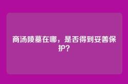 商汤陵墓在哪，是否得到妥善保护？