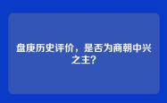 盘庚历史评价，是否为商朝中兴之主？