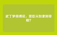 武丁梦得傅说，贤臣从奴隶到宰相？