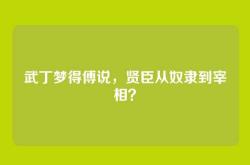 武丁梦得傅说，贤臣从奴隶到宰相？