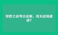 牧野之战考古证据，有无战场遗迹？