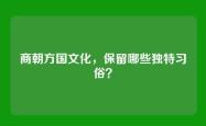 商朝方国文化，保留哪些独特习俗？