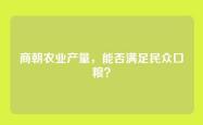商朝农业产量，能否满足民众口粮？