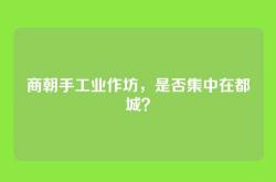 商朝手工业作坊，是否集中在都城？