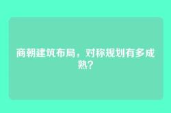 商朝建筑布局，对称规划有多成熟？