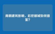 商朝建筑影响，后世都城如何借鉴？