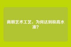商朝艺术工艺，为何达到极高水准？
