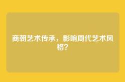 商朝艺术传承，影响周代艺术风格？