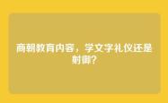 商朝教育内容，学文字礼仪还是射御？