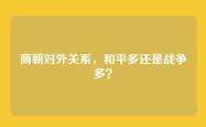 商朝对外关系，和平多还是战争多？