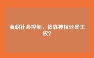 商朝社会控制，依靠神权还是王权？