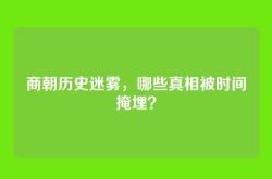 商朝历史迷雾，哪些真相被时间掩埋？